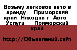 Возьму легковое авто в аренду. - Приморский край, Находка г. Авто » Услуги   . Приморский край